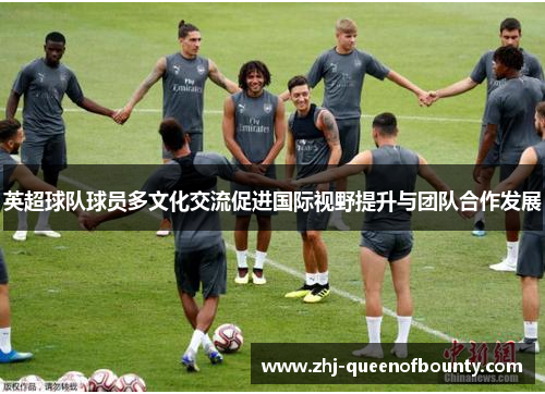 英超球队球员多文化交流促进国际视野提升与团队合作发展
