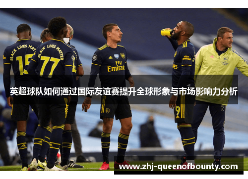 英超球队如何通过国际友谊赛提升全球形象与市场影响力分析