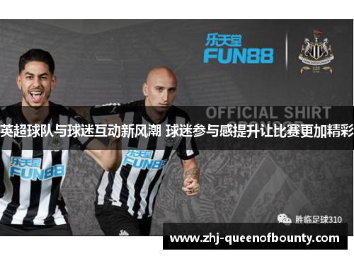 英超球队与球迷互动新风潮 球迷参与感提升让比赛更加精彩 英超球队与球迷互动新风潮 球迷参与感提升让比赛更加精彩