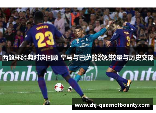 西超杯经典对决回顾 皇马与巴萨的激烈较量与历史交锋