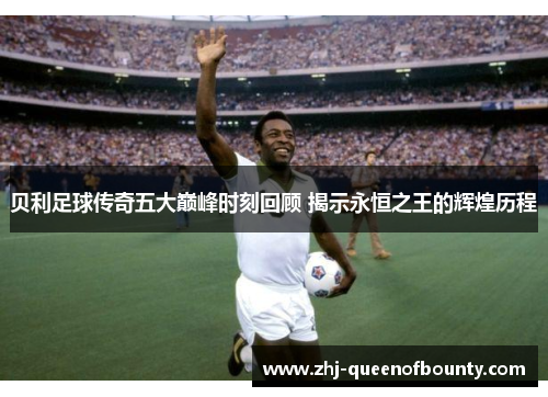 贝利足球传奇五大巅峰时刻回顾 揭示永恒之王的辉煌历程 贝利足球传奇五大巅峰时刻回顾 揭示永恒之王的辉煌历程
