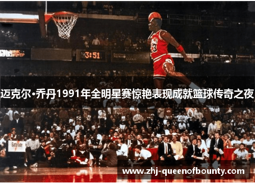 迈克尔·乔丹1991年全明星赛惊艳表现成就篮球传奇之夜 迈克尔·乔丹1991年全明星赛惊艳表现成就篮球传奇之夜