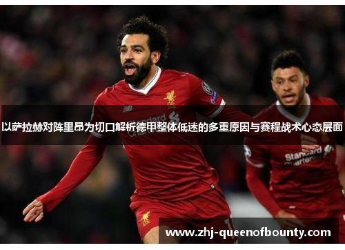 以萨拉赫对阵里昂为切口解析德甲整体低迷的多重原因与赛程战术心态层面 以萨拉赫对阵里昂为切口解析德甲整体低迷的多重原因与赛程战术心态层面