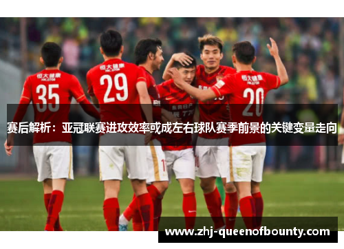 赛后解析:亚冠联赛进攻效率或成左右球队赛季前景的关键变量走向 赛后解析:亚冠联赛进攻效率或成左右球队赛季前景的关键变量走向