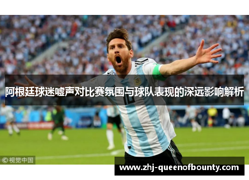 阿根廷球迷嘘声对比赛氛围与球队表现的深远影响解析 阿根廷球迷嘘声对比赛氛围与球队表现的深远影响解析