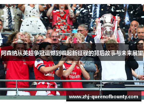 阿森纳从英超争冠遗憾到崛起新征程的背后故事与未来展望 阿森纳从英超争冠遗憾到崛起新征程的背后故事与未来展望