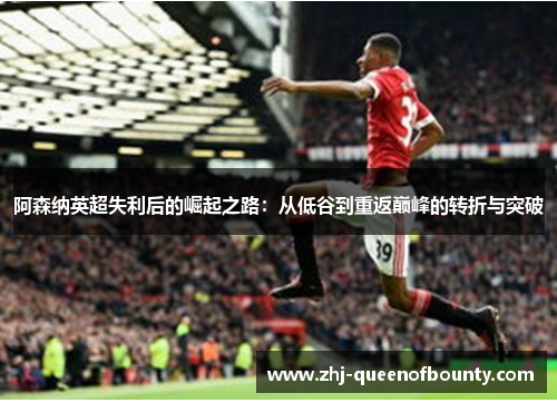 阿森纳英超失利后的崛起之路:从低谷到重返巅峰的转折与突破 阿森纳英超失利后的崛起之路:从低谷到重返巅峰的转折与突破