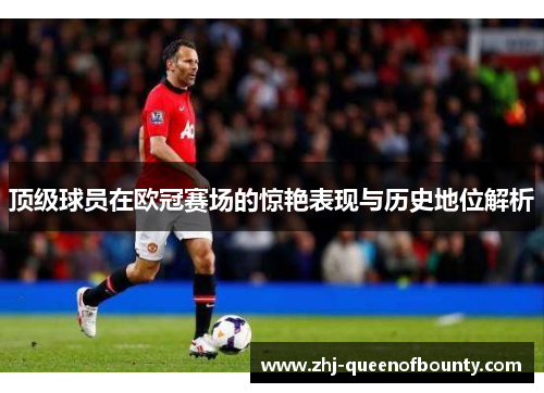 顶级球员在欧冠赛场的惊艳表现与历史地位解析 顶级球员在欧冠赛场的惊艳表现与历史地位解析