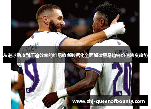 从进球助攻到压迫效率的维尼修斯数据化全面解读皇马边锋价值演变趋势
