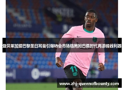 登贝莱加盟巴黎圣日耳曼引爆转会市场格局姆巴佩时代再添锋线利器