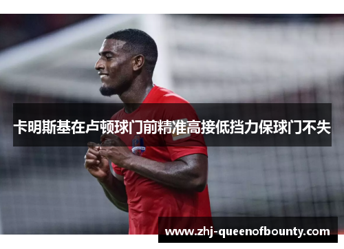 卡明斯基在卢顿球门前精准高接低挡力保球门不失 卡明斯基在卢顿球门前精准高接低挡力保球门不失