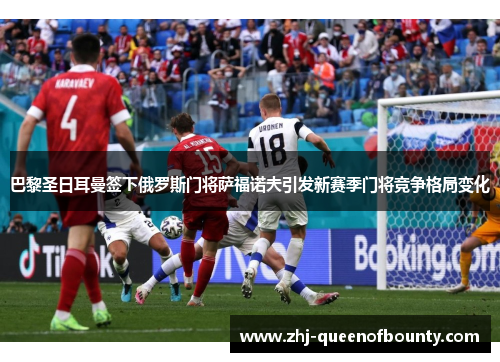 巴黎圣日耳曼签下俄罗斯门将萨福诺夫引发新赛季门将竞争格局变化