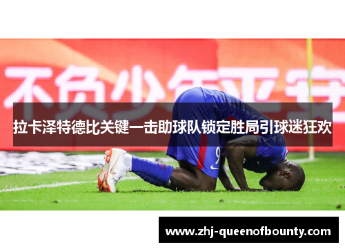 拉卡泽特德比关键一击助球队锁定胜局引球迷狂欢