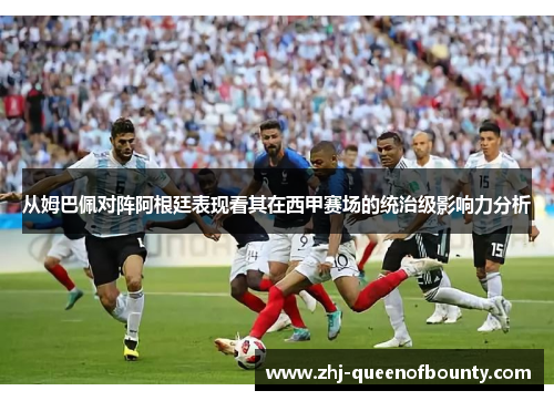 从姆巴佩对阵阿根廷表现看其在西甲赛场的统治级影响力分析