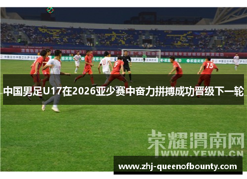 中国男足U17在2026亚少赛中奋力拼搏成功晋级下一轮 中国男足U17在2026亚少赛中奋力拼搏成功晋级下一轮