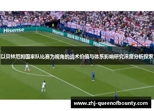 以贝林厄姆国家队比赛为视角的战术价值与体系影响研究深度分析探索 以贝林厄姆国家队比赛为视角的战术价值与体系影响研究深度分析探索