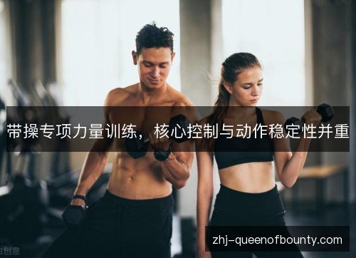 带操专项力量训练,核心控制与动作稳定性并重 带操专项力量训练,核心控制与动作稳定性并重
