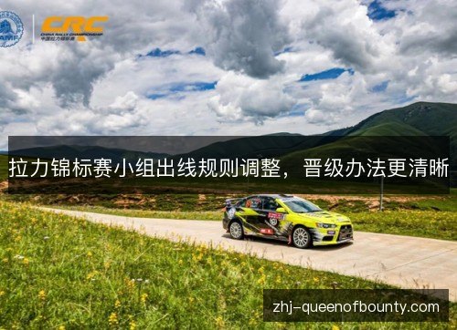 拉力锦标赛小组出线规则调整,晋级办法更清晰 拉力锦标赛小组出线规则调整,晋级办法更清晰