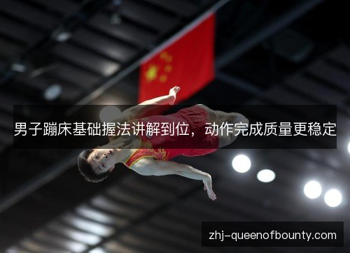 男子蹦床基础握法讲解到位,动作完成质量更稳定 男子蹦床基础握法讲解到位,动作完成质量更稳定